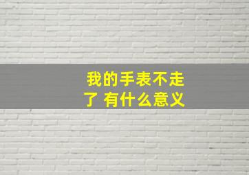 我的手表不走了 有什么意义